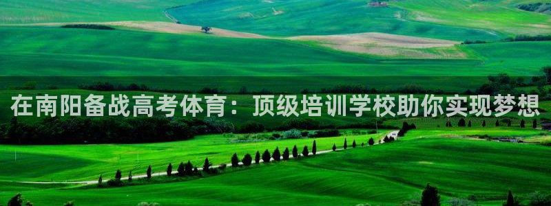 焦点娱乐营7O777：在南阳备战高考体育：顶级培训学
