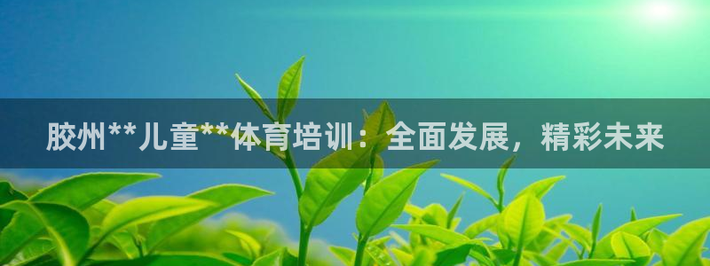 焦点娱乐开发商是谁：胶州**儿童**体育培训：全面发