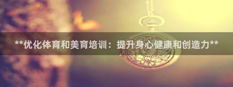 焦点娱乐平台：**优化体育和美育培训：提升身心健康和