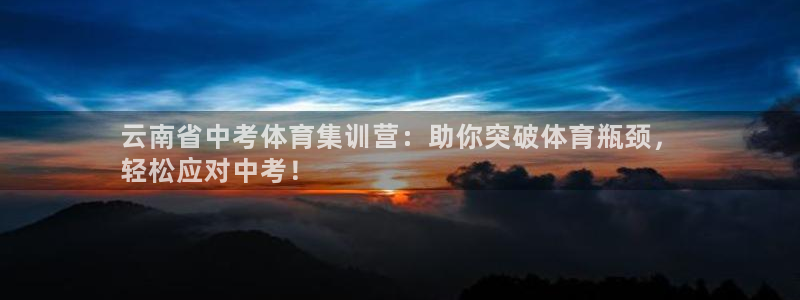 焦点娱乐平台底7O777：云南省中考体育集训营：助你