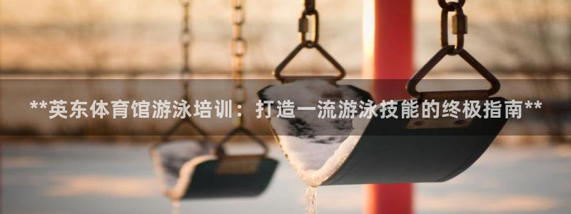 焦点娱乐加速器下载安卓：**英东体育馆游泳培训：打造