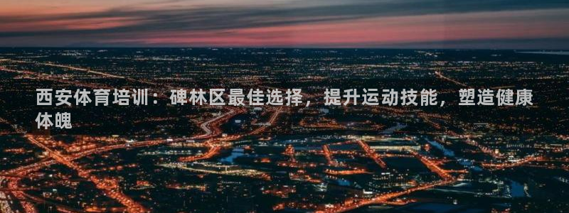 焦点娱乐官方网站下载手机版安装：西安体育培训：碑林区
