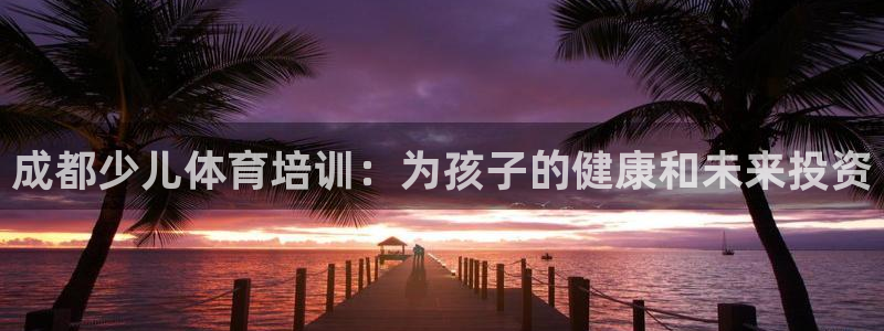 焦点娱乐说说怎么写：成都少儿体育培训：为孩子的健康和