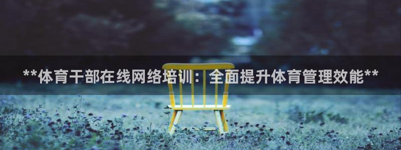 焦点娱乐平台章7O777：**体育干部在线网络培训：