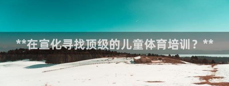 焦点娱乐网：**在宣化寻找顶级的儿童体育培训？**