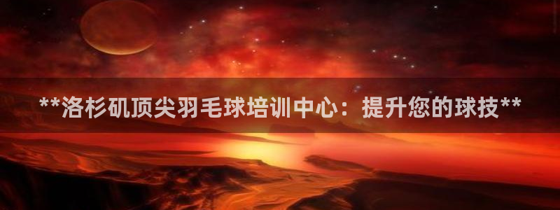 焦点娱乐软件版本大全：**洛杉矶顶尖羽毛球培训中心：