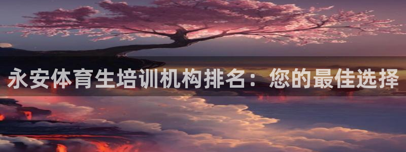 焦点娱乐有限公司官网：永安体育生培训机构排名：您的最