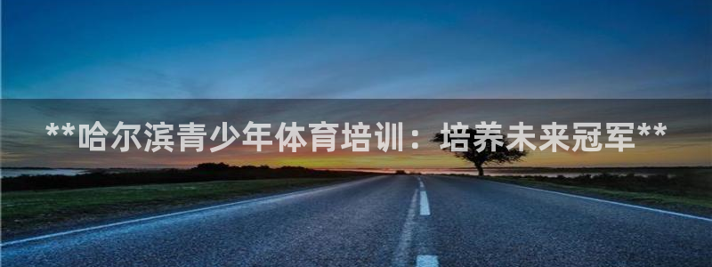 焦点娱乐拉菲：**哈尔滨青少年体育培训：培养未来冠军
