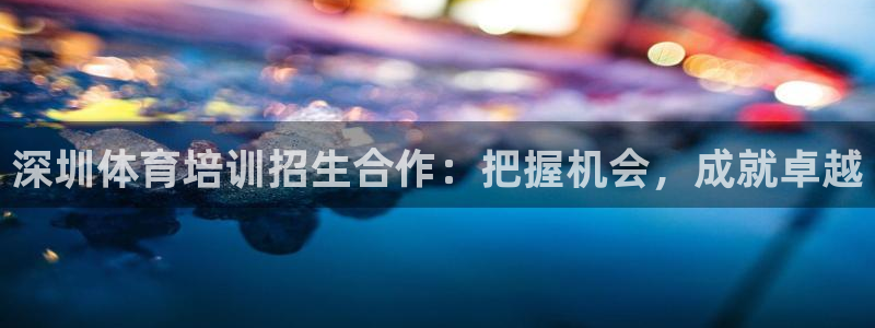 焦点娱乐平台怎么样：深圳体育培训招生合作：把握机会，