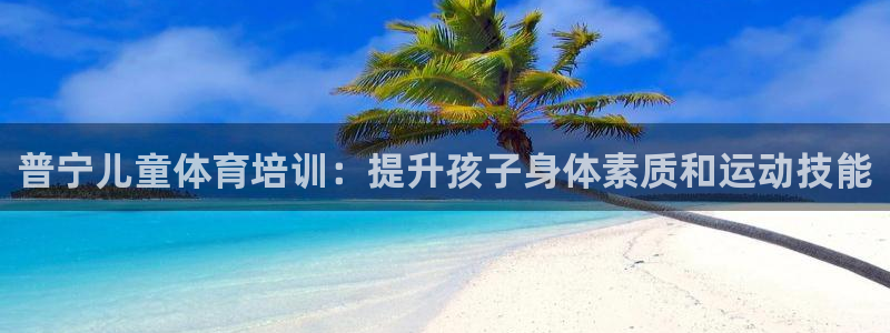 焦点娱乐星：普宁儿童体育培训：提升孩子身体素质和运动