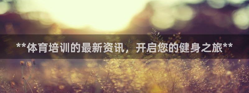 焦点娱乐官方网站首页入口下载：**体育培训的最新资讯，开启您