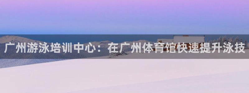 焦点娱乐负责人：广州游泳培训中心：在广州体育馆快速提