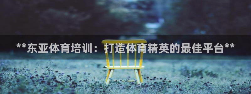 焦点娱乐平台客服热线电话：**东亚体育培训：打造体育