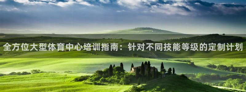 焦点娱乐陈江河：全方位大型体育中心培训指南：针对不同技能等级