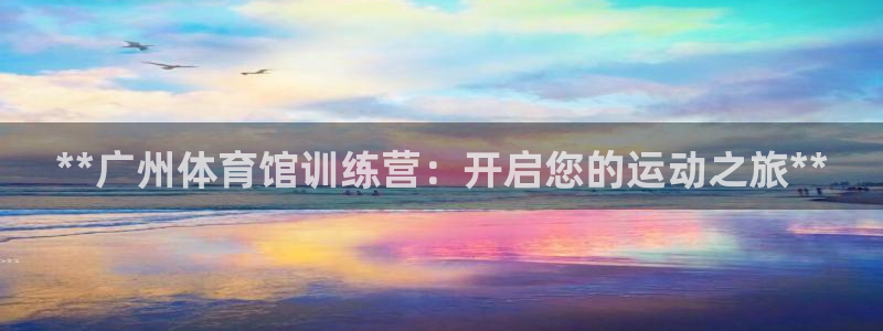 焦点娱乐平台西7O777：**广州体育馆训练营：开启您的运动