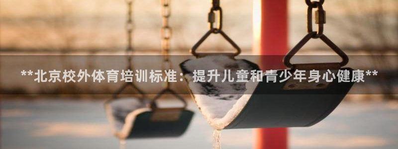 焦点娱乐游戏怎么玩的：**北京校外体育培训标准：提升儿童和青