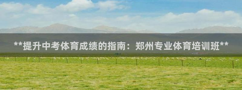 焦点娱乐有限公司电话：**提升中考体育成绩的指南：郑州专业体