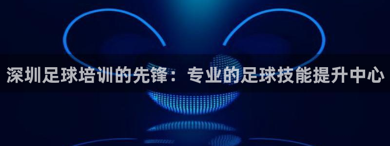 焦点娱乐平台注册账号安全吗可靠吗：深圳足球培训的先锋