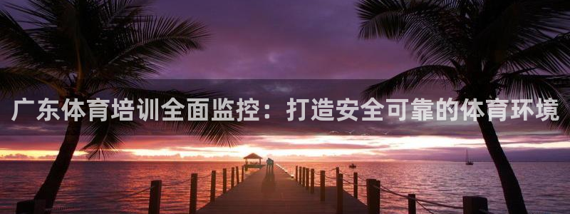 焦点娱乐平台客服热线电话：广东体育培训全面监控：打造