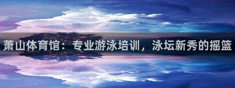 焦点娱乐平台客服电话号码：萧山体育馆：专业游泳培训，