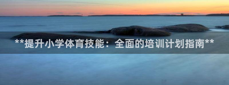 焦点娱乐是黑平台吗是真的吗：**提升小学体育技能：全