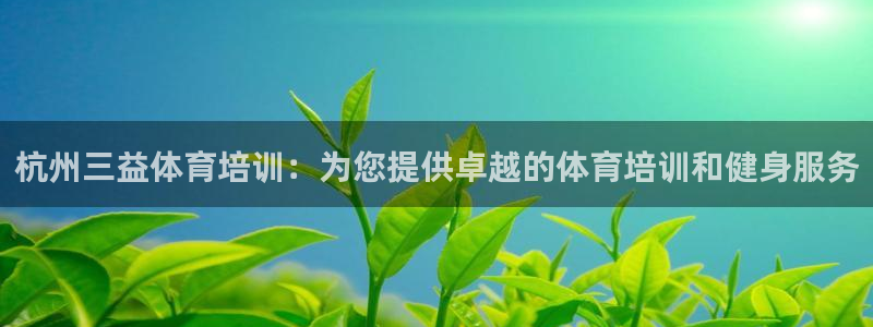焦点娱乐官网下载：杭州三益体育培训：为您提供卓越的体