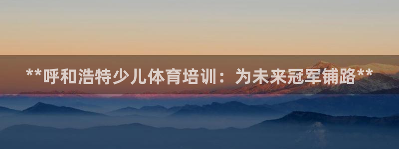 焦点娱乐平台账号在哪注册的：**呼和浩特少儿体育培训