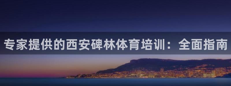 焦点娱乐平台续7O777：专家提供的西安碑林体育培训：全面指