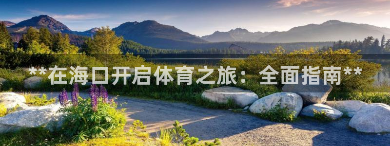焦点娱乐vs皇族不败神话：**在海口开启体育之旅：全面指南*
